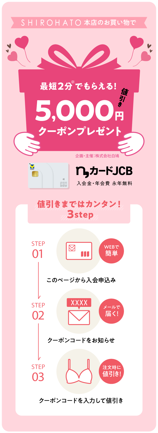 SHIROHATO本店のお買い物で 最短2分でもらえる! 5,000円値引きクーポンプレゼント n,カードJCB 入会金・年会費・永年無料
